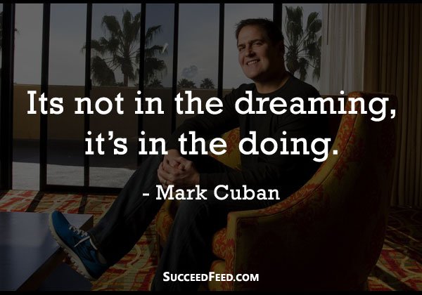 Mark Cuban Quote - Its not in the dreaming, its in the doing