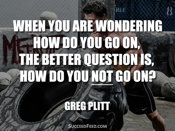 Greg Plitt Quotes - The better question is how do you not go on?